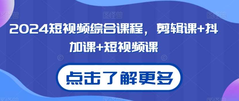 2024短视频综合课程，剪辑课+抖加课+短视频课-问小徐资源库