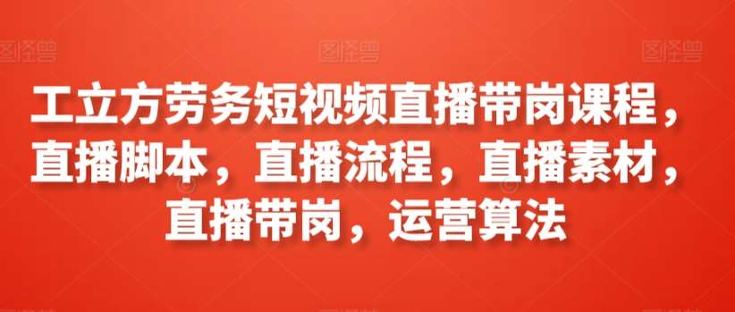 工立方劳务短视频直播带岗课程，直播脚本，直播流程，直播素材，直播带岗，运营算法-问小徐资源库
