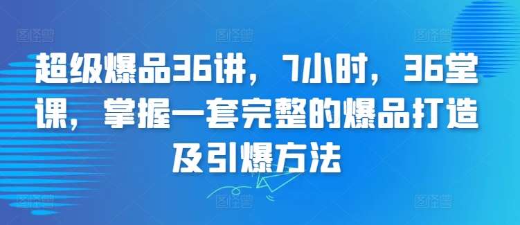 超级爆品36讲，7小时，36堂课，掌握一套完整的爆品打造及引爆方法-问小徐资源库