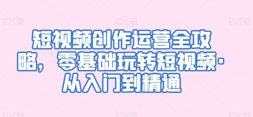 短视频创作运营全攻略，零基础玩转短视频·从入门到精通-问小徐资源库