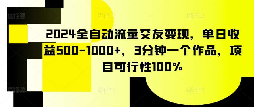 2024全自动流量交友变现，单日收益500-1000+，3分钟一个作品，项目可行性100%【揭秘】-问小徐资源库