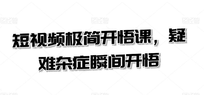 短视频极简开悟课，​疑难杂症瞬间开悟-问小徐资源库