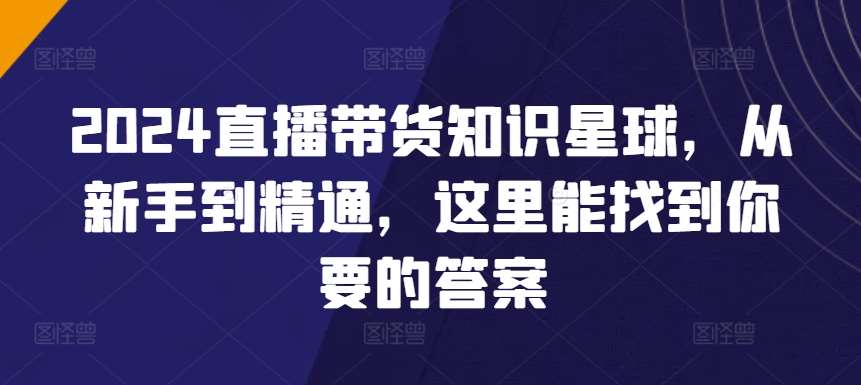 2024直播带货知识星球，从新手到精通，这里能找到你要的答案-问小徐资源库