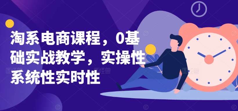 淘系电商课程，0基础实战教学，实操性系统性实时性-问小徐资源库
