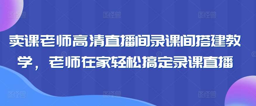 卖课老师高清直播间录课间搭建教学，老师在家轻松搞定录课直播-问小徐资源库