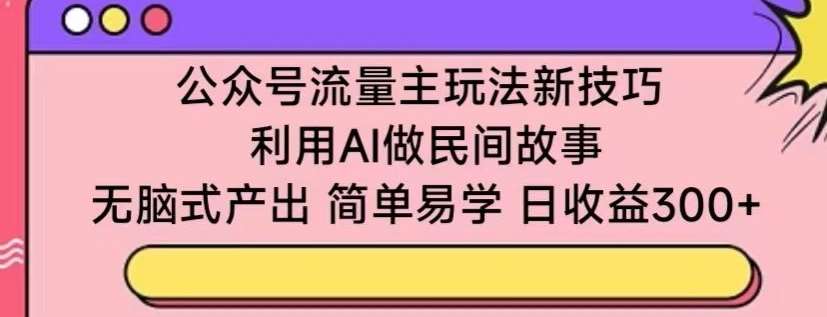 公众号流量主玩法新技巧，利用AI做民间故事 ，无脑式产出，简单易学，日收益300+【揭秘】-问小徐资源库