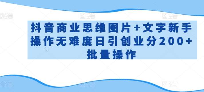 抖音商业思维图片+文字新手操作无难度日引创业分200+批量操作【揭秘】-问小徐资源库