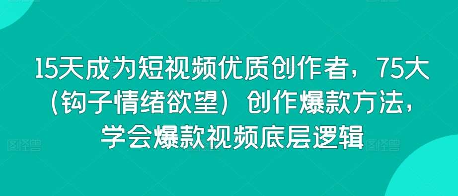 15天成为短视频优质创作者，75大（钩子情绪欲望）创作爆款方法，学会爆款视频底层逻辑-问小徐资源库