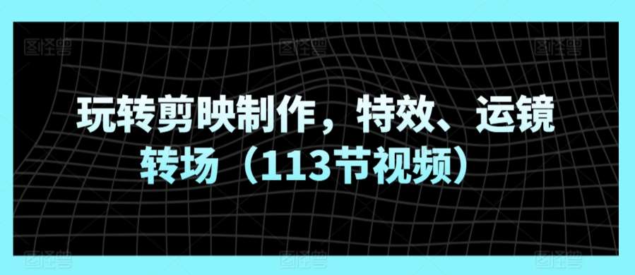 玩转剪映制作，特效、运镜转场（113节视频）-问小徐资源库