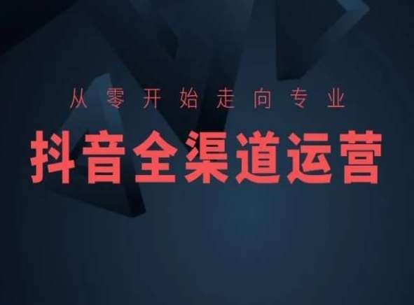 从零开始走向专业，抖音全渠道运营，抖音电商培训-问小徐资源库