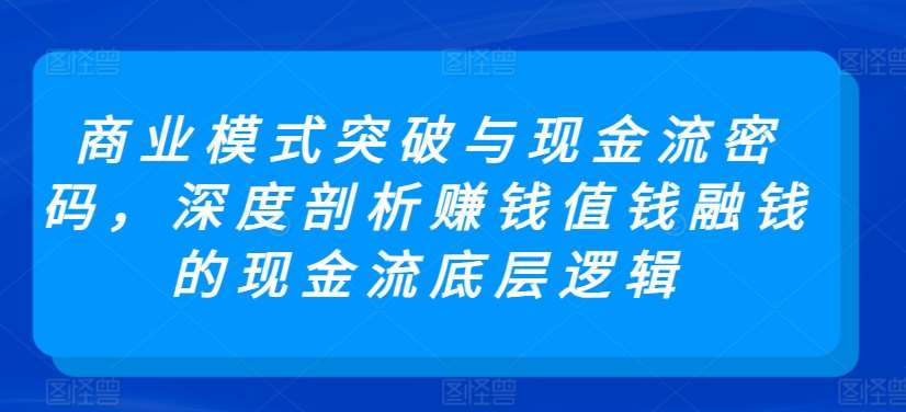 商业模式突破与现金流密码，深度剖析赚钱值钱融钱的现金流底层逻辑-问小徐资源库