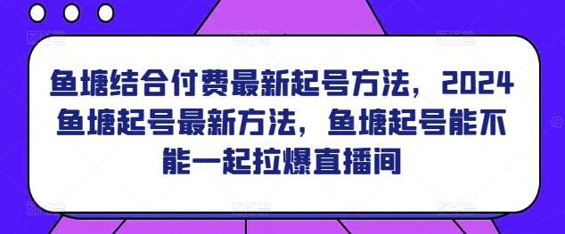 鱼塘结合付费最新起号方法，​2024鱼塘起号最新方法，鱼塘起号能不能一起拉爆直播间-问小徐资源库