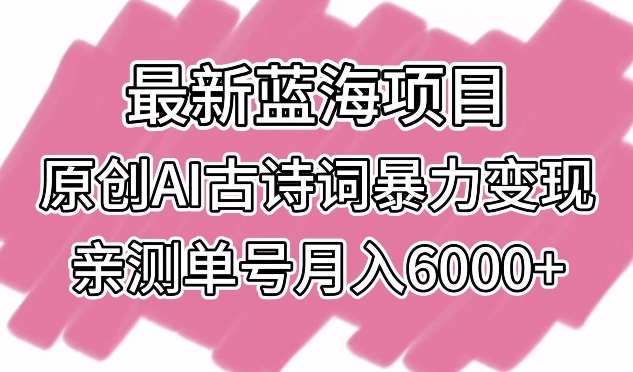 最新蓝海项目，原创AI古诗词暴力变现，亲测单号月入6000+【揭秘】-问小徐资源库