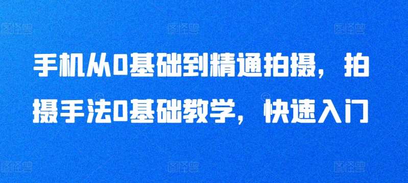 手机从0基础到精通拍摄，拍摄手法0基础教学，快速入门-问小徐资源库