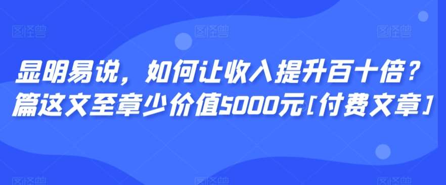 显明易说，如何让收入提升百十倍？‮篇这‬文‮至章‬少价值5000元[付费文章]-问小徐资源库