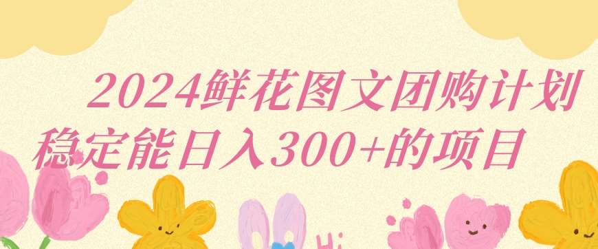 2024鲜花图文团购计划小白能稳定每日收入三位数的项目【揭秘】-问小徐资源库