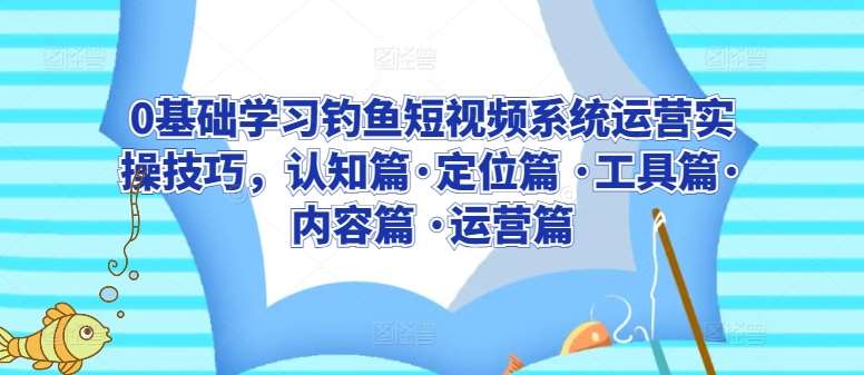0基础学习钓鱼短视频系统运营实操技巧，认知篇·定位篇 ·工具篇·内容篇 ·运营篇-问小徐资源库