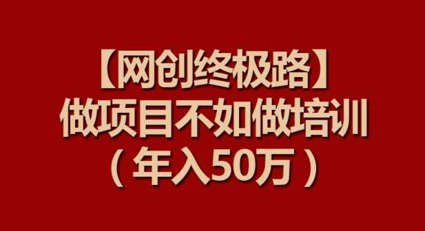 【网创终极路】做项目不如做项目培训，年入50万【揭秘】-问小徐资源库