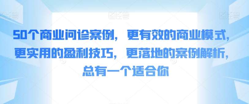 50个商业问诊案例，更有效的商业模式，更实用的盈利技巧，更落地的案例解析，总有一个适合你-问小徐资源库
