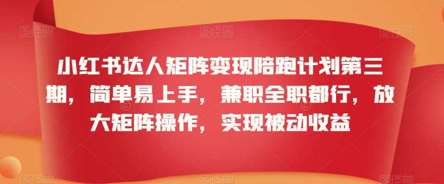 小红书达人矩阵变现陪跑计划第三期，简单易上手，兼职全职都行，放大矩阵操作，实现被动收益-问小徐资源库