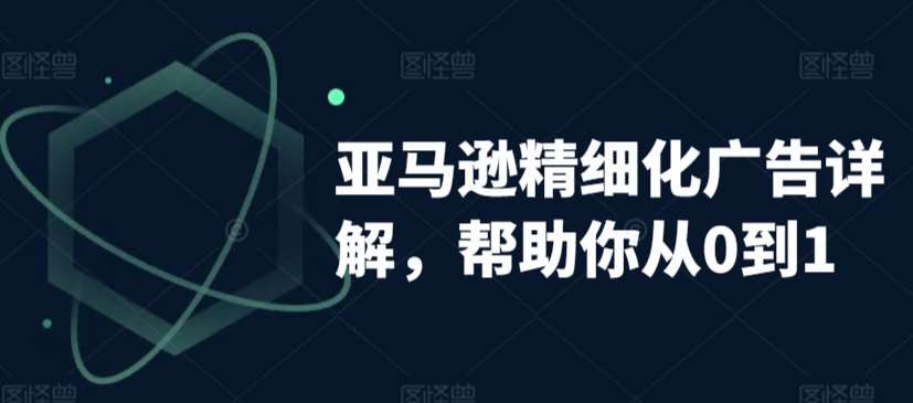 亚马逊精细化广告详解，帮助你从0到1，自动广告权重解读、手动广告打法详解-问小徐资源库