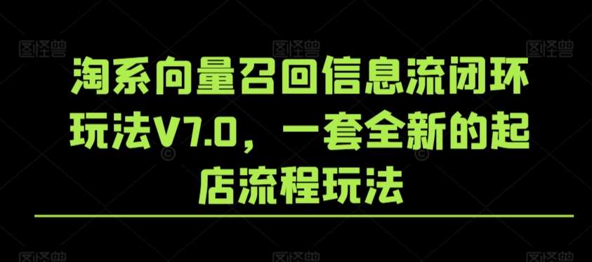 淘系向量召回信息流闭环玩法V7.0，一套全新的起店流程玩法-问小徐资源库