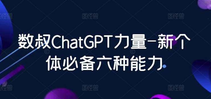 数叔ChatGPT力量-新个体必备六种能力-问小徐资源库