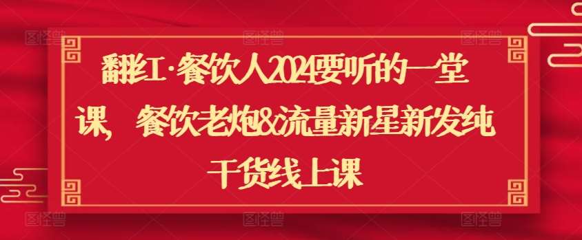 翻红·餐饮人2024要听的一堂课，餐饮老炮&流量新星新发纯干货线上课-问小徐资源库
