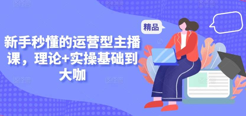 新手秒懂的运营型主播课，理论+实操基础到大咖-问小徐资源库