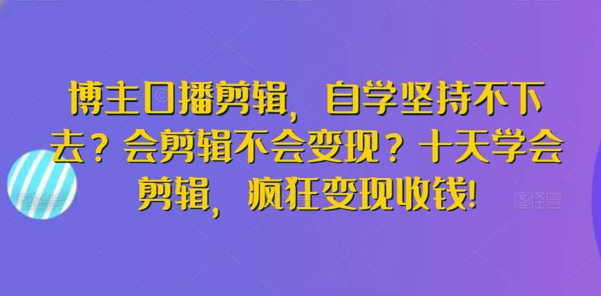 博主口播剪辑，自学坚持不下去？会剪辑不会变现？十天学会剪辑，疯狂变现收钱!-问小徐资源库