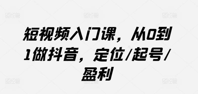 短视频入门课，从0到1做抖音，定位/起号/盈利-问小徐资源库
