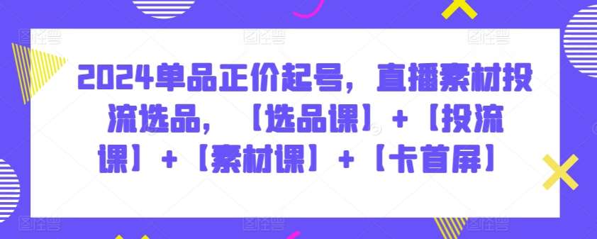 2024单品正价起号，直播素材投流选品，【选品课】+【投流课】+【素材课】+【卡首屏】-问小徐资源库