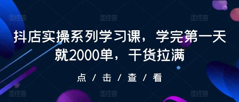 抖店实操系列学习课，学完第一天就2000单，干货拉满-问小徐资源库