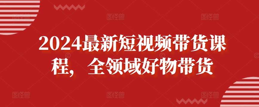 2024最新短视频带货课程，全领域好物带货-问小徐资源库