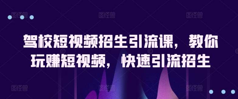 驾校短视频招生引流课，教你玩赚短视频，快速引流招生-问小徐资源库