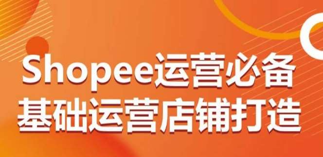 Shopee运营必备基础运营店铺打造，多层次的教你从0-1运营店铺-问小徐资源库