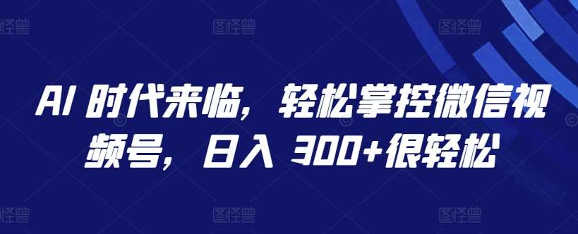 AI 时代来临，轻松掌控微信视频号，日入 300+很轻松【揭秘】-问小徐资源库