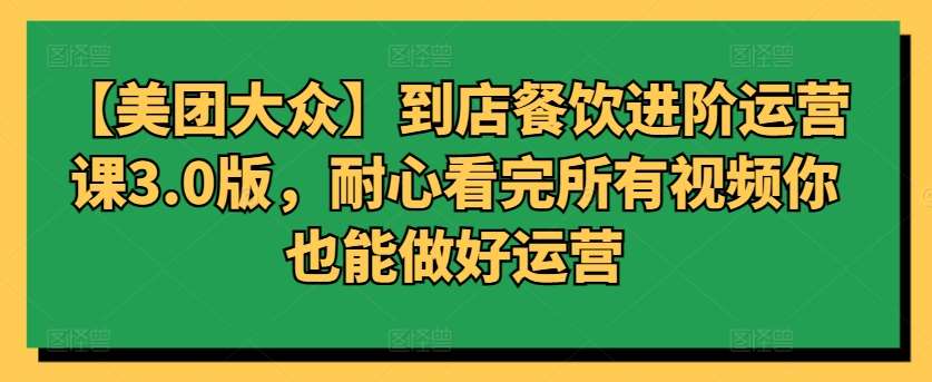 【美团大众】到店餐饮进阶运营课3.0版，耐心看完所有视频你也能做好运营-问小徐资源库