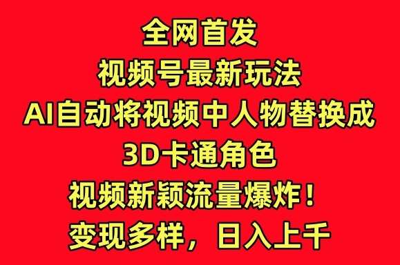 全网首发视频号最新玩法，AI自动将视频中人物替换成3D卡通角色，视频新颖流量爆炸【揭秘】-问小徐资源库