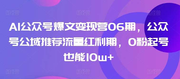 AI公众号爆文变现营06期，公众号公域推荐流量红利期，0粉起号也能10w+-问小徐资源库
