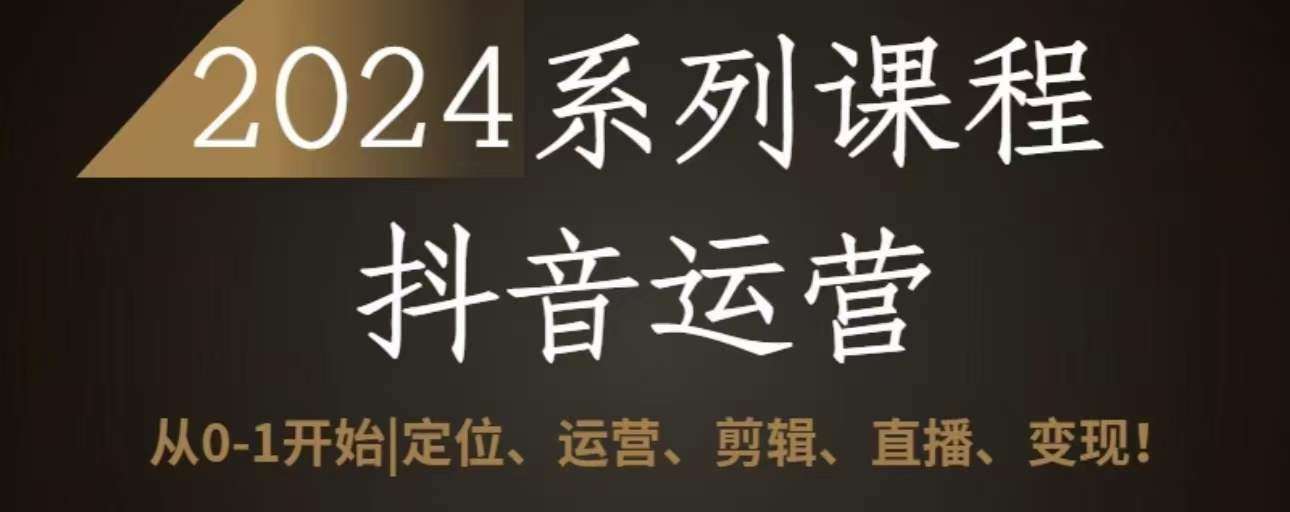 2024抖音运营全套系列课程，从0-1开始，定位、运营、剪辑、直播、变现-问小徐资源库
