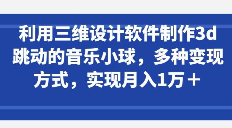 利用三维设计软件制作3d跳动的音乐小球，多种变现方式，实现月入1万+【揭秘】-问小徐资源库