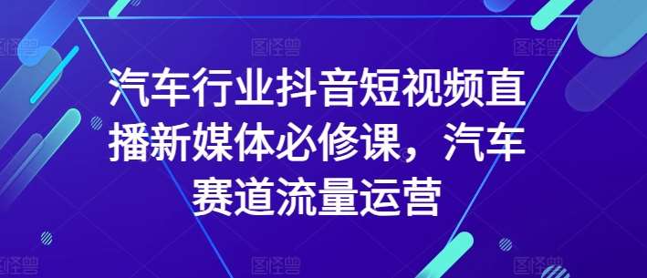 汽车行业抖音短视频直播新媒体必修课，汽车赛道流量运营-问小徐资源库