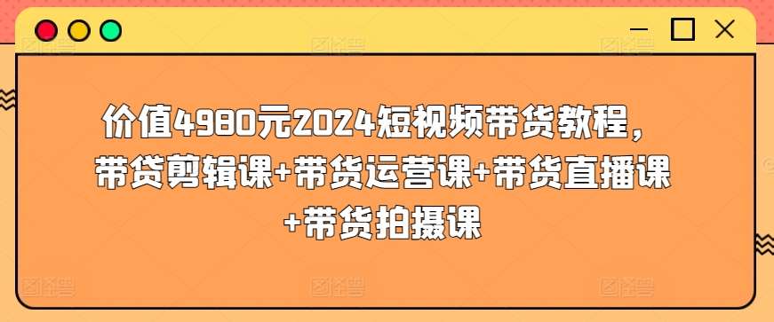 价值4980元2024短视频带货教程，带贷剪辑课+带货运营课+带货直播课+带货拍摄课-问小徐资源库
