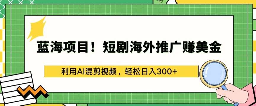 蓝海项目!短剧海外推广赚美金，利用AI混剪视频，轻松日入300+【揭秘】-问小徐资源库