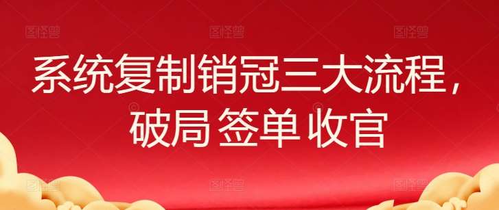 系统复制销冠三大流程，破局 签单 收官-问小徐资源库