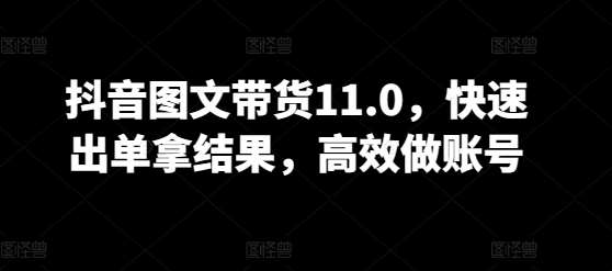 抖音图文带货11.0，快速出单拿结果，高效做账号-问小徐资源库