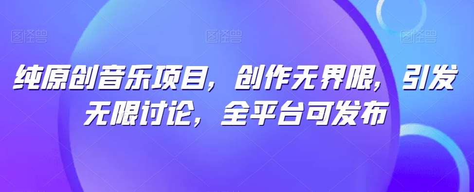 纯原创音乐项目，创作无界限，引发无限讨论，全平台可发布【揭秘】-问小徐资源库