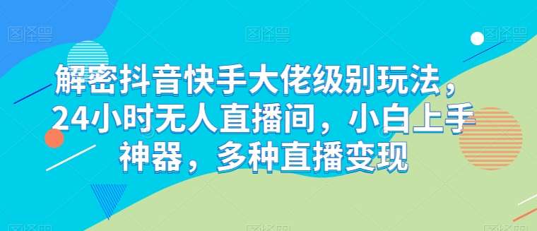 解密抖音快手大佬级别玩法，24小时无人直播间，小白上手神器，多种直播变现【揭秘】-问小徐资源库
