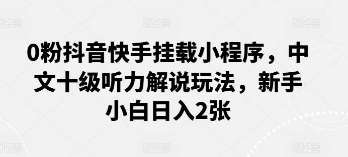0粉抖音快手挂载小程序，中文十级听力解说玩法，新手小白日入2张-问小徐资源库